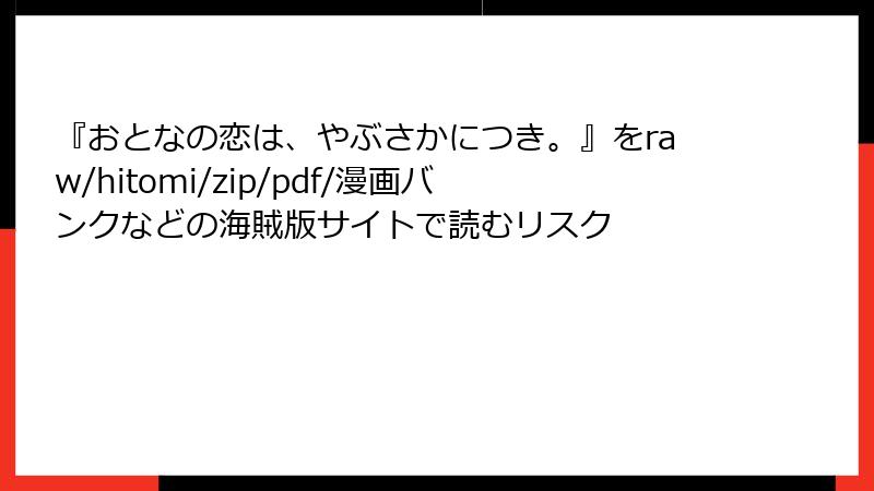 『おとなの恋は、やぶさかにつき。』をraw/hitomi/zip/pdf/漫画バンクなどの海賊版サイトで読むリスク