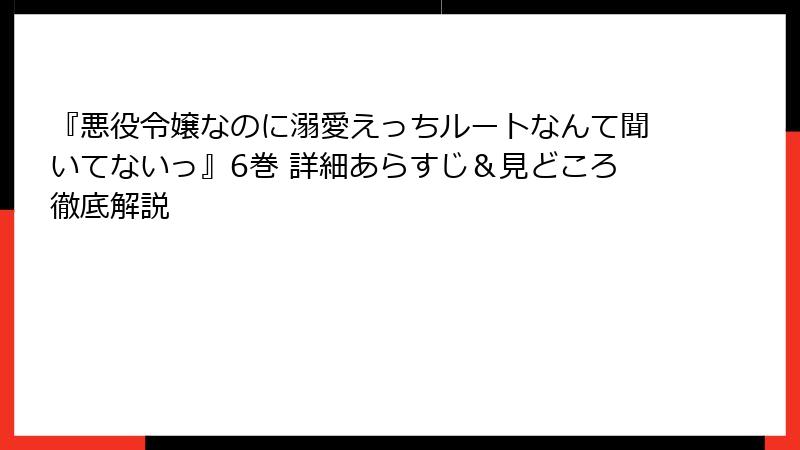 『悪役令嬢なのに溺愛えっちルートなんて聞いてないっ』6巻 詳細あらすじ＆見どころ徹底解説
