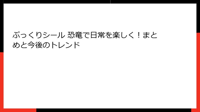 ぷっくりシール 恐竜で日常を楽しく！まとめと今後のトレンド