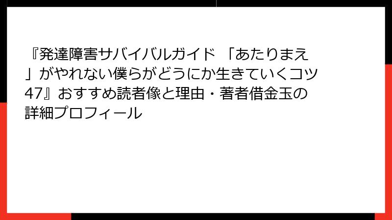 『発達障害サバイバルガイド 「あたりまえ」がやれない僕らがどうにか生きていくコツ47』おすすめ読者像と理由・著者借金玉の詳細プロフィール