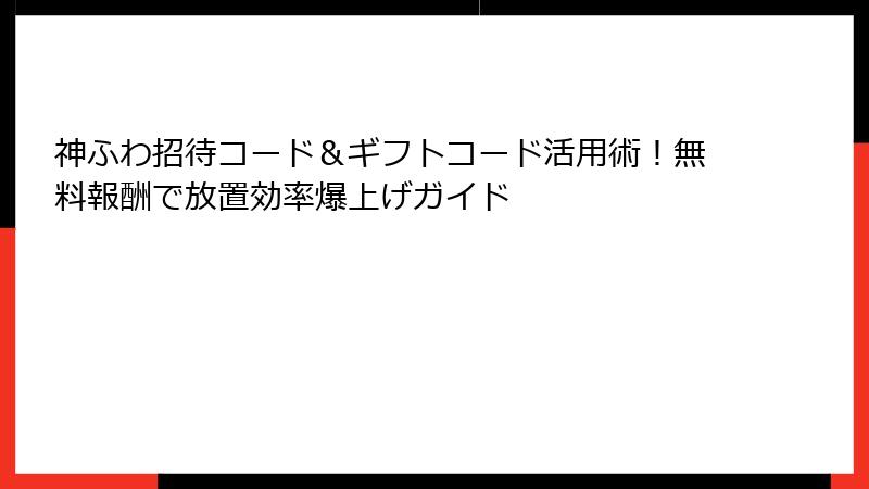 神ふわ招待コード&ギフトコード活用術!無料報酬で放置効率爆上げガイド