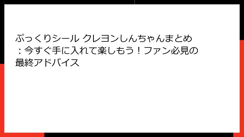 ぷっくりシール クレヨンしんちゃんまとめ:今すぐ手に入れて楽しもう!ファン必見の最終アドバイス