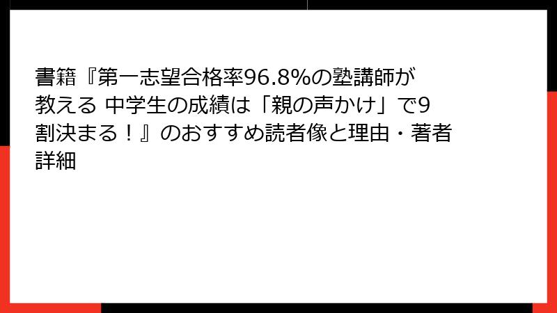 書籍『第一志望合格率96.8％の塾講師が教える 中学生の成績は「親の声かけ」で9割決まる！』のおすすめ読者像と理由・著者詳細