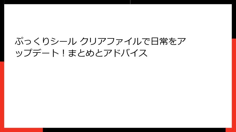 ぷっくりシール クリアファイルで日常をアップデート!まとめとアドバイス