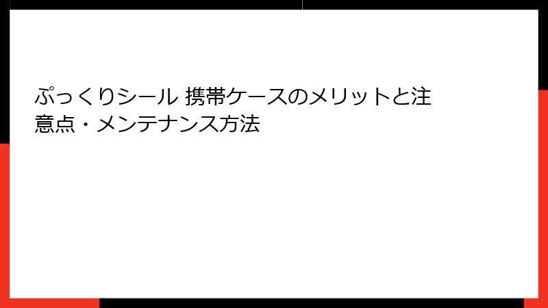 ぷっくりシール 携帯ケースのメリットと注意点・メンテナンス方法