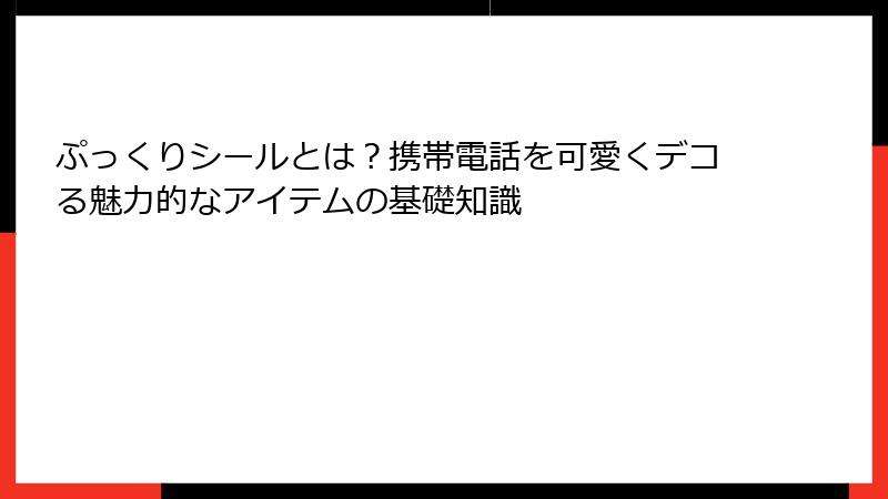 ぷっくりシールとは？携帯電話を可愛くデコる魅力的なアイテムの基礎知識
