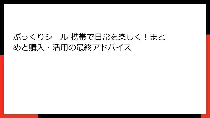 ぷっくりシール 携帯で日常を楽しく！まとめと購入・活用の最終アドバイス