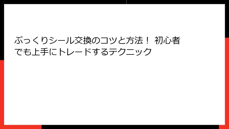 ぷっくりシール交換のコツと方法！ 初心者でも上手にトレードするテクニック