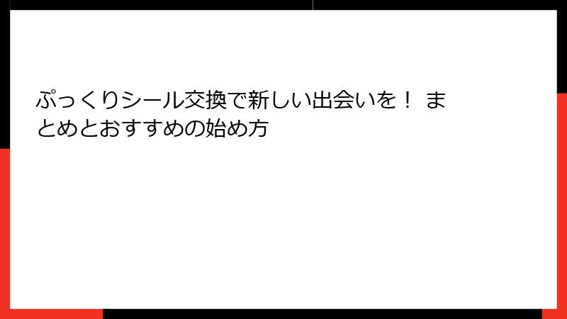 ぷっくりシール交換で新しい出会いを！ まとめとおすすめの始め方