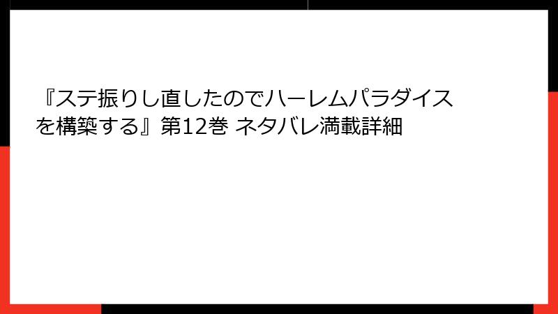 『ステ振りし直したのでハーレムパラダイスを構築する』第12巻 ネタバレ満載詳細