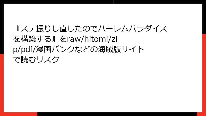 『ステ振りし直したのでハーレムパラダイスを構築する』をraw/hitomi/zip/pdf/漫画バンクなどの海賊版サイトで読むリスク