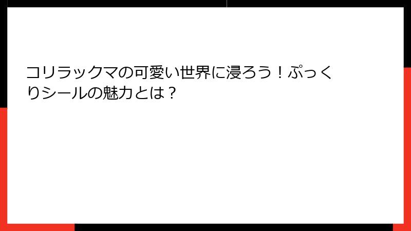 コリラックマの可愛い世界に浸ろう！ぷっくりシールの魅力とは？