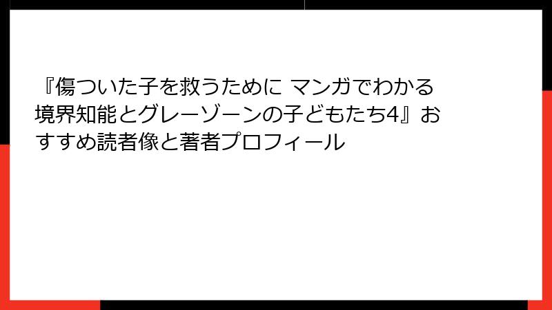 『傷ついた子を救うために マンガでわかる境界知能とグレーゾーンの子どもたち4』おすすめ読者像と著者プロフィール
