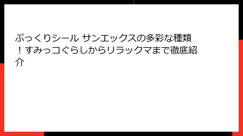 ぷっくりシール サンエックスの多彩な種類！すみっコぐらしからリラックマまで徹底紹介
