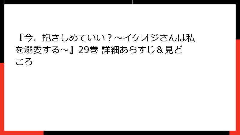 『今、抱きしめていい？～イケオジさんは私を溺愛する～』29巻 詳細あらすじ＆見どころ