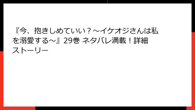 『今、抱きしめていい？～イケオジさんは私を溺愛する～』29巻 ネタバレ満載！詳細ストーリー