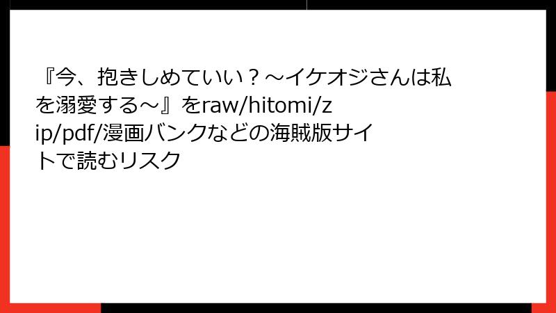 『今、抱きしめていい？～イケオジさんは私を溺愛する～』をraw/hitomi/zip/pdf/漫画バンクなどの海賊版サイトで読むリスク
