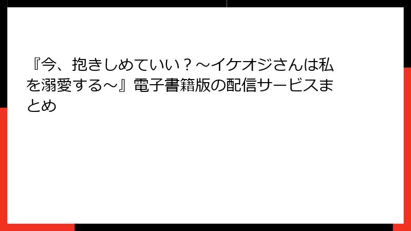 『今、抱きしめていい？～イケオジさんは私を溺愛する～』電子書籍版の配信サービスまとめ