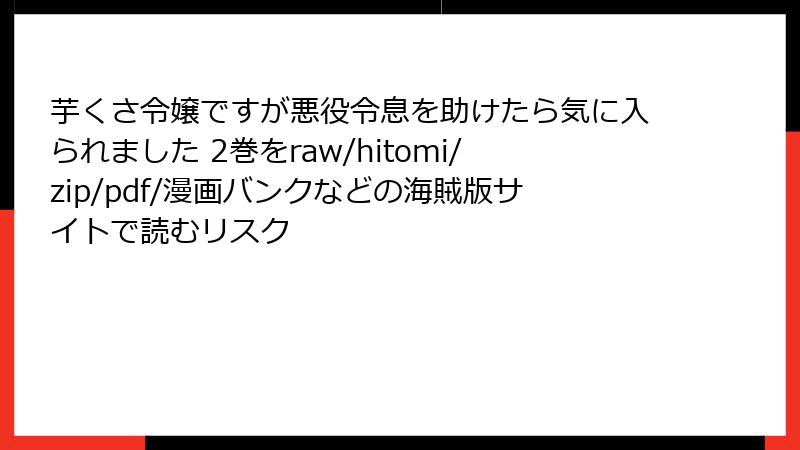 芋くさ令嬢ですが悪役令息を助けたら気に入られました 2巻をraw/hitomi/zip/pdf/漫画バンクなどの海賊版サイトで読むリスク