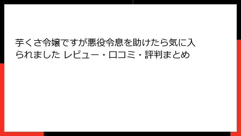 芋くさ令嬢ですが悪役令息を助けたら気に入られました レビュー・口コミ・評判まとめ