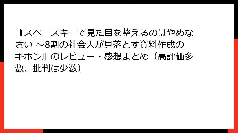 『スペースキーで見た目を整えるのはやめなさい ～8割の社会人が見落とす資料作成のキホン』のレビュー・感想まとめ（高評価多数、批判は少数）