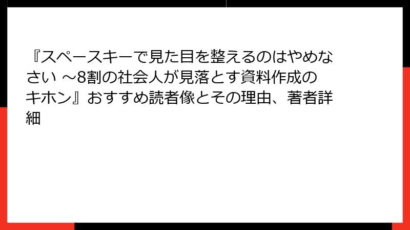 『スペースキーで見た目を整えるのはやめなさい ～8割の社会人が見落とす資料作成のキホン』おすすめ読者像とその理由、著者詳細