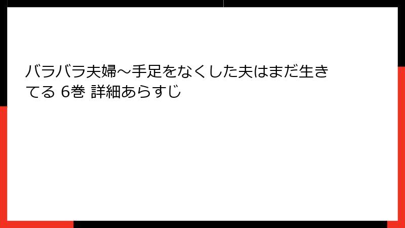バラバラ夫婦～手足をなくした夫はまだ生きてる 6巻 詳細あらすじ