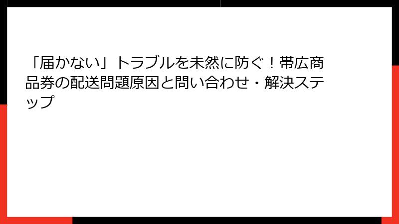 「届かない」トラブルを未然に防ぐ！帯広商品券の配送問題原因と問い合わせ・解決ステップ
