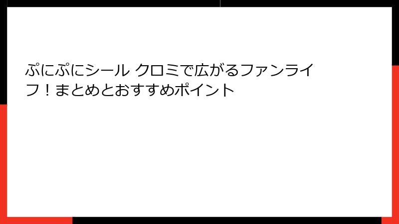 ぷにぷにシール クロミで広がるファンライフ!まとめとおすすめポイント