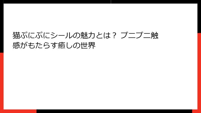 猫ぷにぷにシールの魅力とは？ プニプニ触感がもたらす癒しの世界