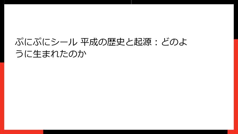 ぷにぷにシール 平成の歴史と起源：どのように生まれたのか