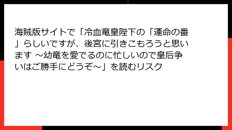 海賊版サイトで「冷血竜皇陛下の「運命の番」らしいですが、後宮に引きこもろうと思います ～幼竜を愛でるのに忙しいので皇后争いはご勝手にどうぞ～」を読むリスク