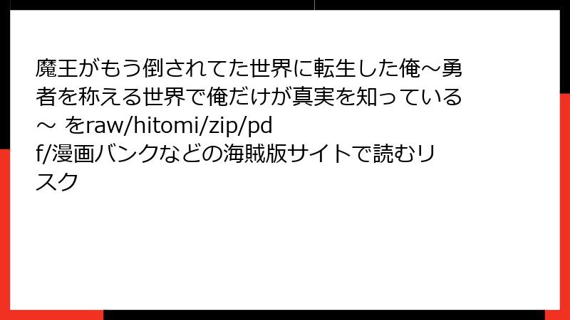 魔王がもう倒されてた世界に転生した俺～勇者を称える世界で俺だけが真実を知っている～ をraw/hitomi/zip/pdf/漫画バンクなどの海賊版サイトで読むリスク