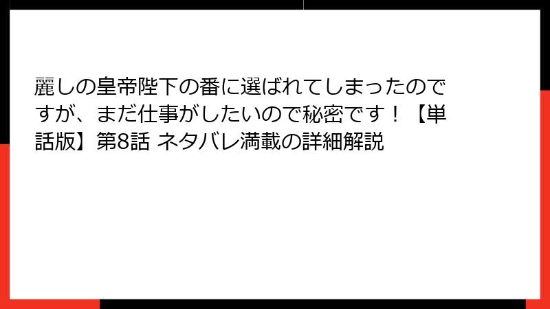 麗しの皇帝陛下の番に選ばれてしまったのですが、まだ仕事がしたいので秘密です！【単話版】第8話 ネタバレ満載の詳細解説