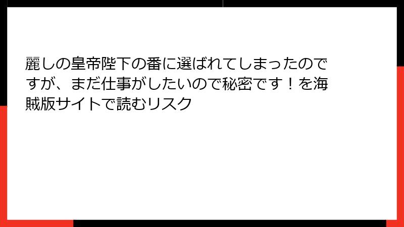 麗しの皇帝陛下の番に選ばれてしまったのですが、まだ仕事がしたいので秘密です！を海賊版サイトで読むリスク