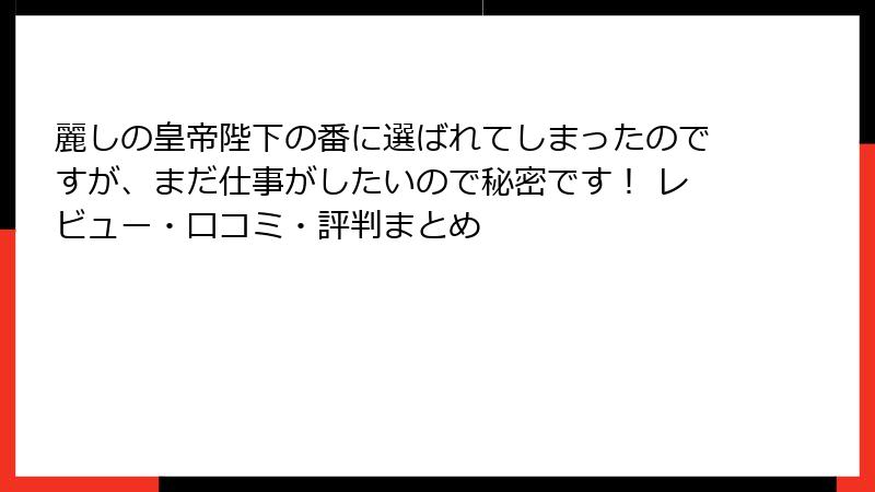 麗しの皇帝陛下の番に選ばれてしまったのですが、まだ仕事がしたいので秘密です！ レビュー・口コミ・評判まとめ