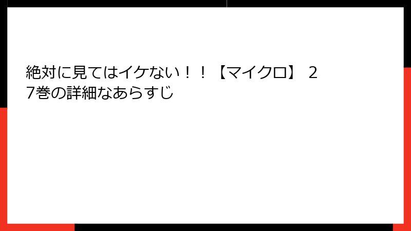 絶対に見てはイケない！！【マイクロ】 27巻の詳細なあらすじ