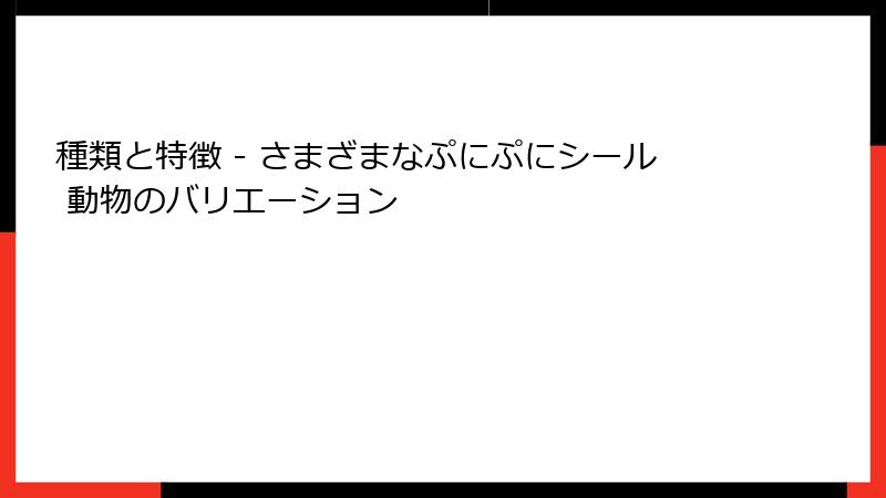 種類と特徴 - さまざまなぷにぷにシール 動物のバリエーション
