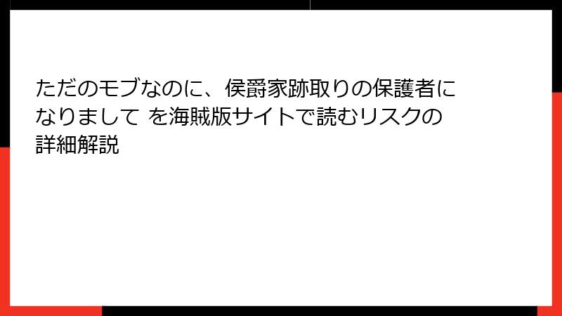 ただのモブなのに、侯爵家跡取りの保護者になりまして を海賊版サイトで読むリスクの詳細解説
