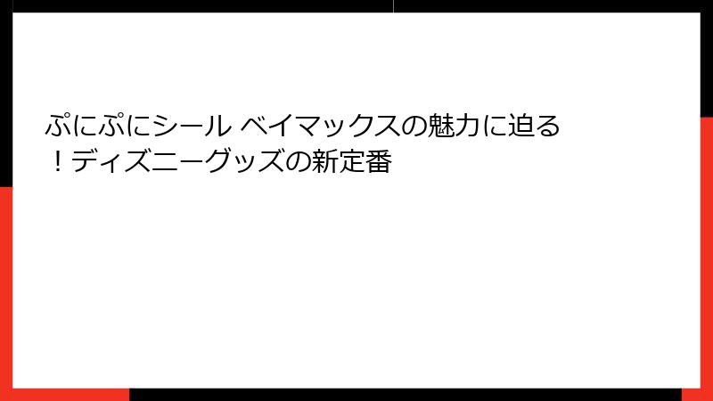 ぷにぷにシール ベイマックスの魅力に迫る！ディズニーグッズの新定番