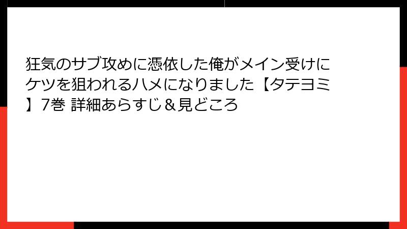 狂気のサブ攻めに憑依した俺がメイン受けにケツを狙われるハメになりました【タテヨミ】7巻 詳細あらすじ＆見どころ