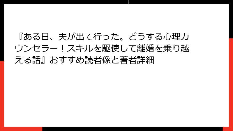 『ある日、夫が出て行った。どうする心理カウンセラー！スキルを駆使して離婚を乗り越える話』おすすめ読者像と著者詳細
