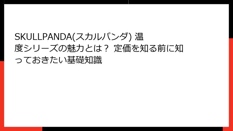 SKULLPANDA(スカルパンダ) 温度シリーズの魅力とは？ 定価を知る前に知っておきたい基礎知識