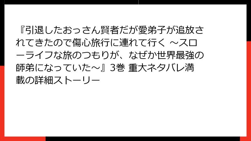 『引退したおっさん賢者だが愛弟子が追放されてきたので傷心旅行に連れて行く ～スローライフな旅のつもりが、なぜか世界最強の師弟になっていた～』3巻 重大ネタバレ満載の詳細ストーリー