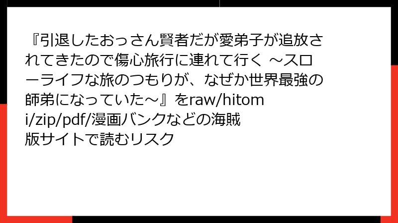 『引退したおっさん賢者だが愛弟子が追放されてきたので傷心旅行に連れて行く ～スローライフな旅のつもりが、なぜか世界最強の師弟になっていた～』をraw/hitomi/zip/pdf/漫画バンクなどの海賊版サイトで読むリスク