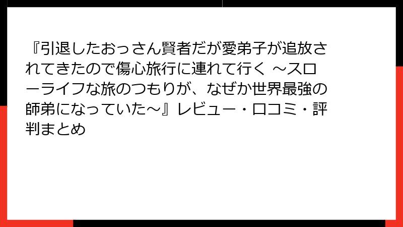 『引退したおっさん賢者だが愛弟子が追放されてきたので傷心旅行に連れて行く ～スローライフな旅のつもりが、なぜか世界最強の師弟になっていた～』レビュー・口コミ・評判まとめ