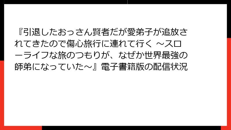 『引退したおっさん賢者だが愛弟子が追放されてきたので傷心旅行に連れて行く ～スローライフな旅のつもりが、なぜか世界最強の師弟になっていた～』電子書籍版の配信状況