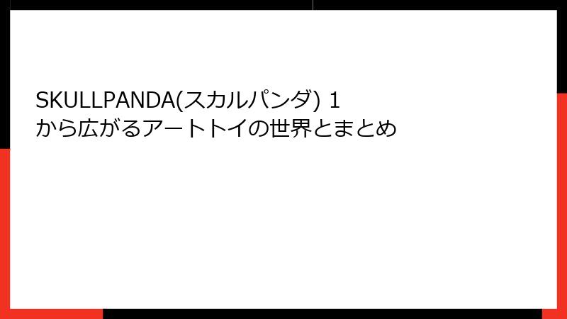 SKULLPANDA(スカルパンダ) 1から広がるアートトイの世界とまとめ