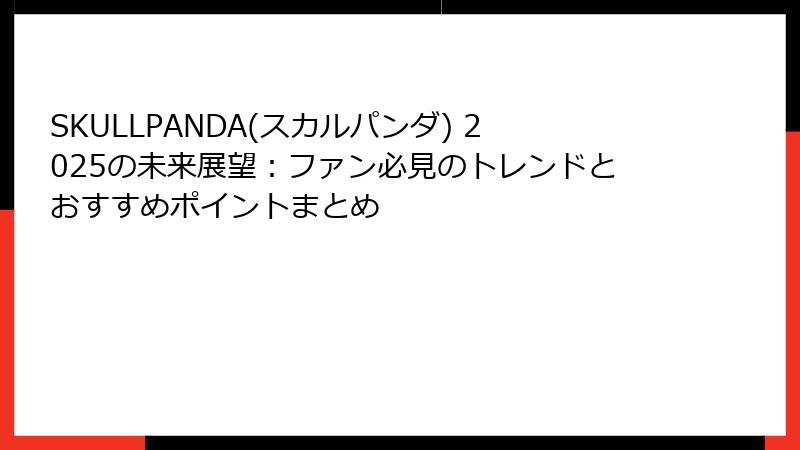 SKULLPANDA(スカルパンダ) 2025の未来展望：ファン必見のトレンドとおすすめポイントまとめ