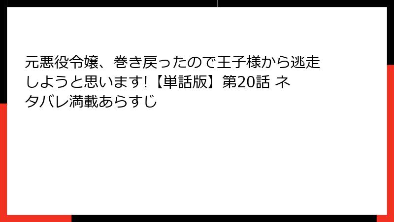 元悪役令嬢、巻き戻ったので王子様から逃走しようと思います!【単話版】第20話 ネタバレ満載あらすじ